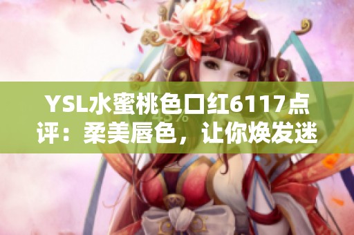 YSL水蜜桃色口紅6117點評：柔美唇色，讓你煥發(fā)迷人魅力