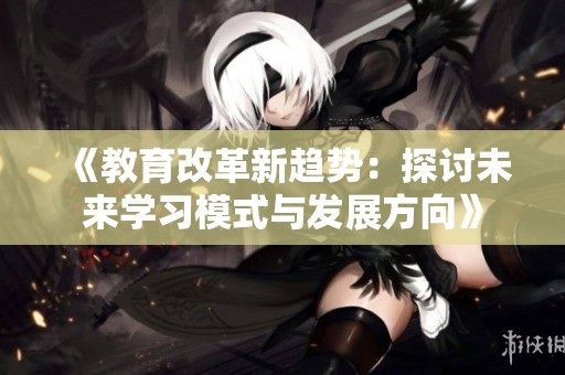 《教育改革新趨勢：探討未來學習模式與發(fā)展方向》