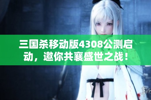 三國殺移動版4308公測啟動，邀你共襄盛世之戰(zhàn)！