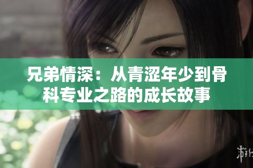 兄弟情深：從青澀年少到骨科專業(yè)之路的成長(zhǎng)故事