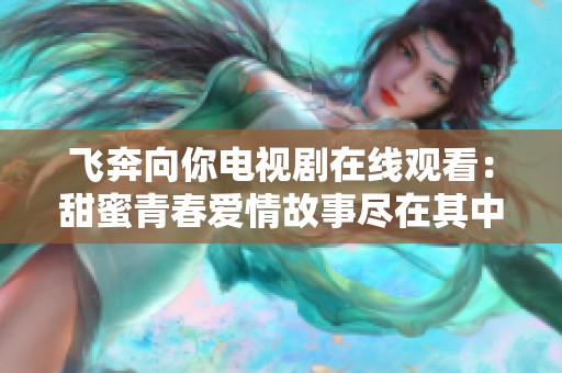 飛奔向你電視劇在線觀看：甜蜜青春愛(ài)情故事盡在其中