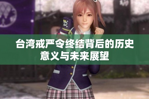 臺(tái)灣戒嚴(yán)令終結(jié)背后的歷史意義與未來展望
