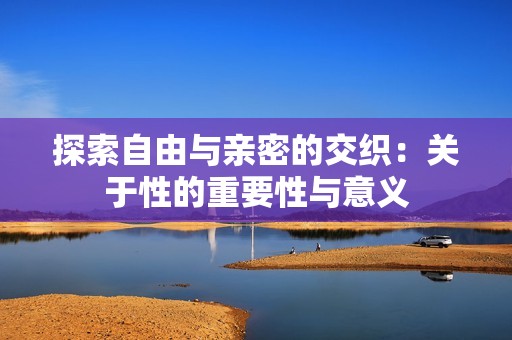 探索自由與親密的交織：關(guān)于性的重要性與意義