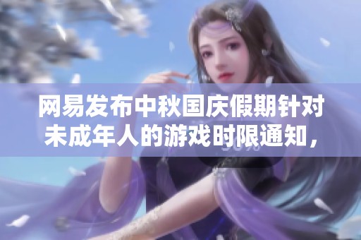 網(wǎng)易發(fā)布中秋國(guó)慶假期針對(duì)未成年人的游戲時(shí)限通知，每日限制為一小時(shí)