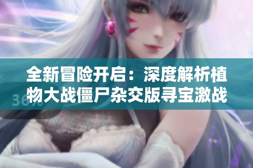 全新冒險開啟：深度解析植物大戰(zhàn)僵尸雜交版尋寶激戰(zhàn)玩法