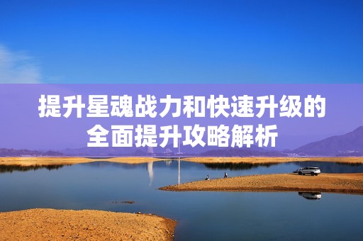 提升星魂戰(zhàn)力和快速升級(jí)的全面提升攻略解析