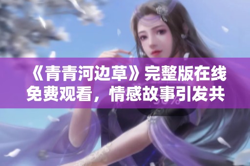 《青青河邊草》完整版在線免費觀看，情感故事引發(fā)共鳴