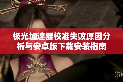 極光加速器校準(zhǔn)失敗原因分析與安卓版下載安裝指南