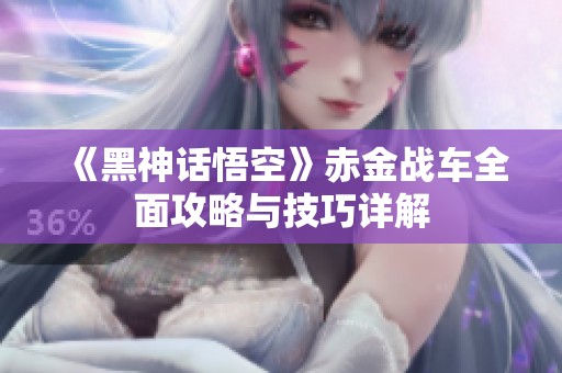 《黑神話悟空》赤金戰(zhàn)車全面攻略與技巧詳解