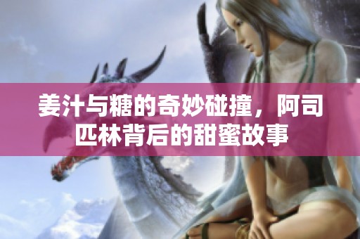 姜汁與糖的奇妙碰撞<div   id=