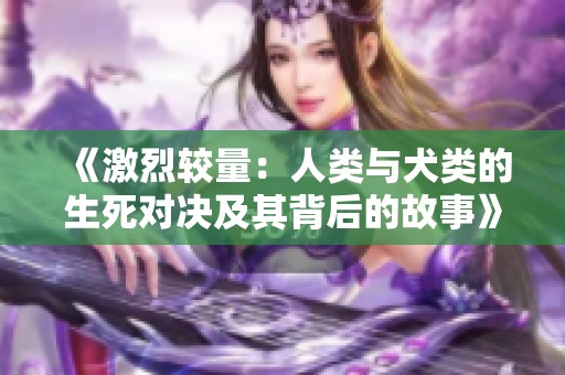 《激烈較量：人類與犬類的生死對(duì)決及其背后的故事》