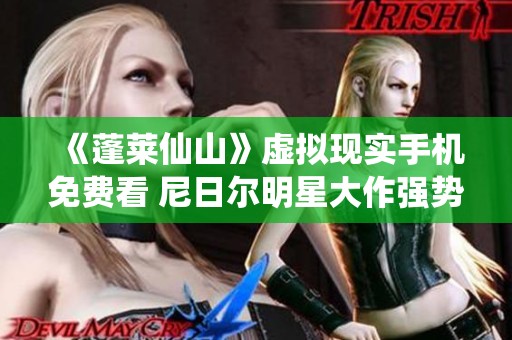 《蓬萊仙山》虛擬現(xiàn)實手機免費看 尼日爾明星大作強勢來襲