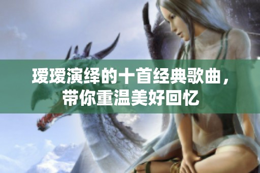 璦璦演繹的十首經(jīng)典歌曲，帶你重溫美好回憶