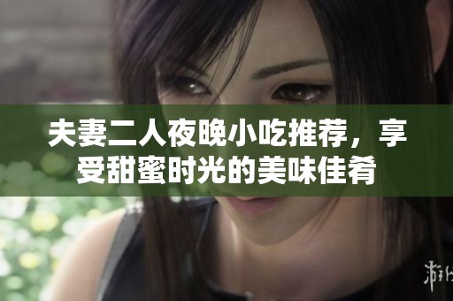 夫妻二人夜晚小吃推薦，享受甜蜜時(shí)光的美味佳肴