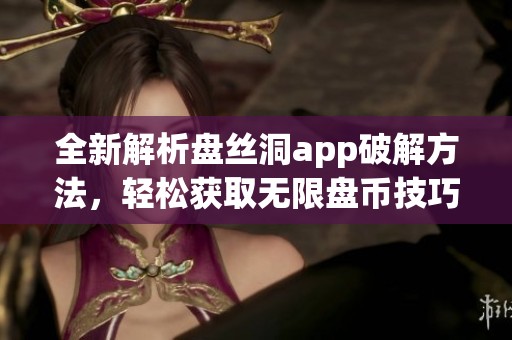 全新解析盤絲洞app破解方法，輕松獲取無限盤幣技巧分享