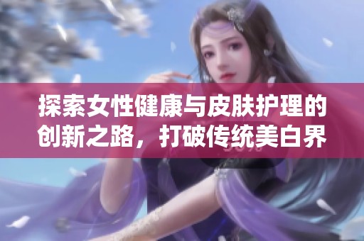 探索女性健康與皮膚護(hù)理的創(chuàng)新之路，打破傳統(tǒng)美白界限