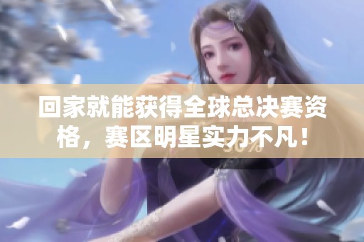 回家就能獲得全球總決賽資格，賽區(qū)明星實(shí)力不凡！