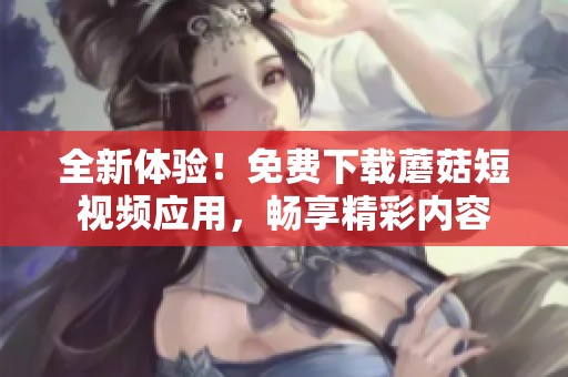 全新體驗(yàn)！免費(fèi)下載蘑菇短視頻應(yīng)用，暢享精彩內(nèi)容
