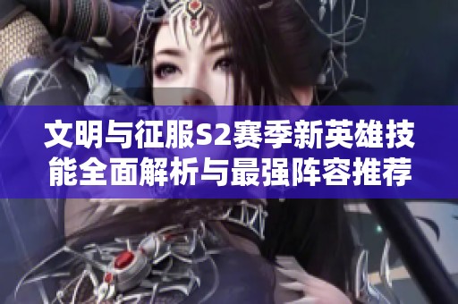 文明與征服S2賽季新英雄技能全面解析與最強(qiáng)陣容推薦