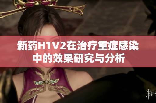 新藥H1V2在治療重癥感染中的效果研究與分析