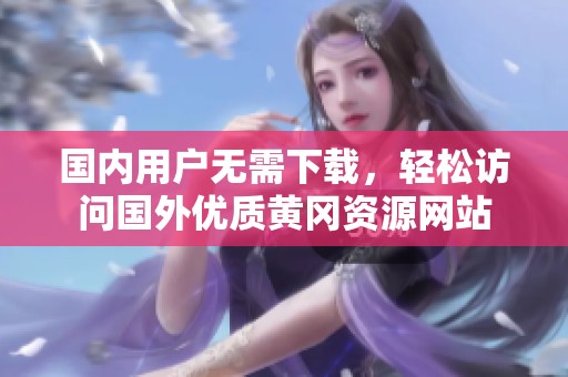 國內用戶無需下載，輕松訪問國外優(yōu)質黃岡資源網站