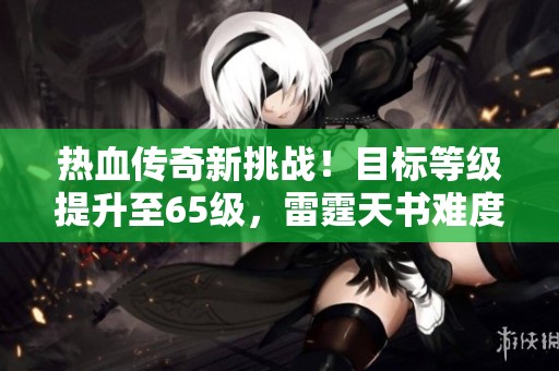 熱血傳奇新挑戰(zhàn)！目標(biāo)等級提升至65級，雷霆天書難度解析