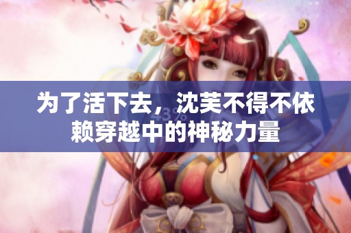 為了活下去，沈芙不得不依賴穿越中的神秘力量