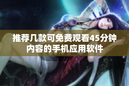 推薦幾款可免費觀看45分鐘內(nèi)容的手機應用軟件