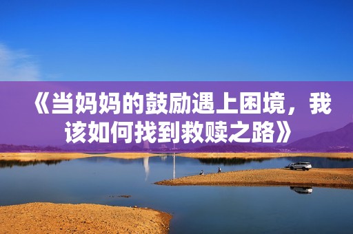 《當(dāng)媽媽的鼓勵(lì)遇上困境<div id= 《當(dāng)媽媽的鼓勵(lì)遇上困境,我該如何找到救贖之路》