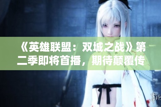 《英雄聯(lián)盟：雙城之戰(zhàn)》第二季即將首播，期待顛覆傳統(tǒng)的精彩劇情