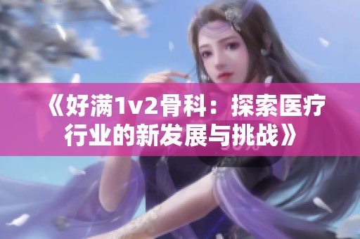 《好滿1v2骨科：探索醫(yī)療行業(yè)的新發(fā)展與挑戰(zhàn)》