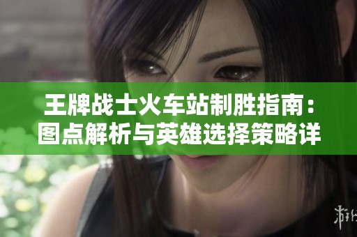 王牌戰(zhàn)士火車站制勝指南：圖點(diǎn)解析與英雄選擇策略詳解