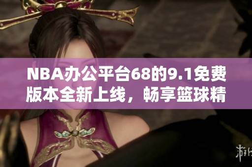 NBA辦公平臺68的9.1免費(fèi)版本全新上線，暢享籃球精彩體驗(yàn)