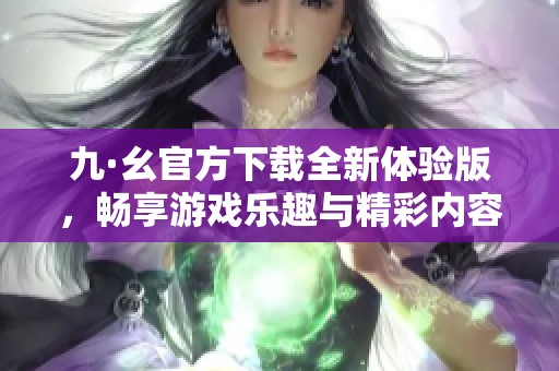 九·幺官方下載全新體驗版，暢享游戲樂趣與精彩內(nèi)容