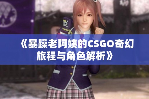 《暴躁老阿姨的CSGO奇幻旅程與角色解析》