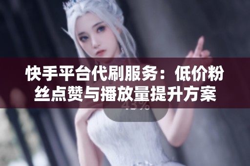 快手平臺(tái)代刷服務(wù)：低價(jià)粉絲點(diǎn)贊與播放量提升方案