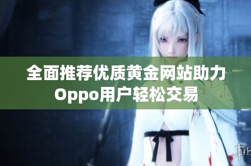 全面推薦優(yōu)質(zhì)黃金網(wǎng)站助力Oppo用戶輕松交易