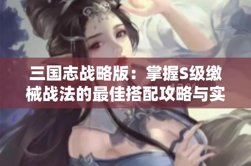 三國志戰(zhàn)略版：掌握S級繳械戰(zhàn)法的最佳搭配攻略與實(shí)戰(zhàn)技巧