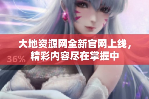 大地資源網(wǎng)全新官網(wǎng)上線，精彩內容盡在掌握中