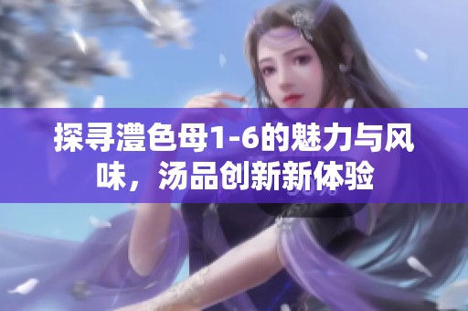 探尋澧色母1-6的魅力與風味，湯品創(chuàng)新新體驗