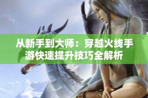 從新手到大師：穿越火線手游快速提升技巧全解析