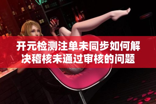 開元檢測注單未同步如何解決稽核未通過審核的問題