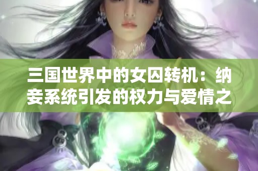 三國世界中的女囚轉(zhuǎn)機：納妾系統(tǒng)引發(fā)的權(quán)力與愛情之爭