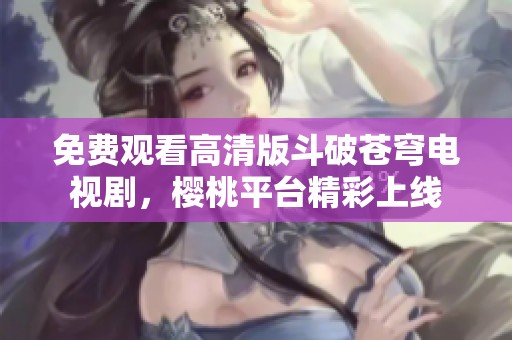 免費觀看高清版斗破蒼穹電視劇，櫻桃平臺精彩上線