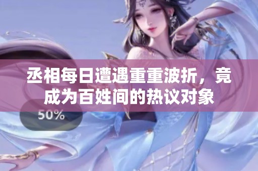 丞相每日遭遇重重波折，竟成為百姓間的熱議對象