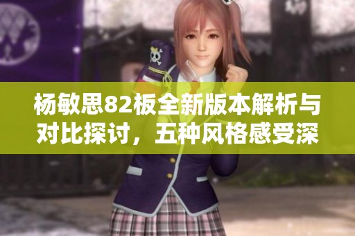 楊敏思82板全新版本解析與對(duì)比探討，五種風(fēng)格感受深度剖析