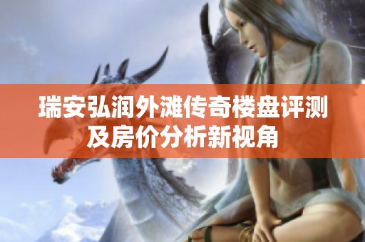 瑞安弘潤(rùn)外灘傳奇樓盤(pán)評(píng)測(cè)及房?jī)r(jià)分析新視角 瑞安弘潤(rùn)外灘傳奇樓盤(pán)評(píng)測(cè)及房?jī)r(jià)分析新視角