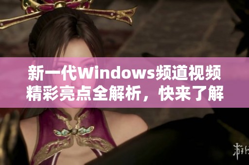 新一代Windows頻道視頻精彩亮點(diǎn)全解析，快來(lái)了解最新動(dòng)態(tài)！