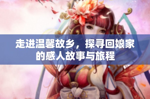 走進(jìn)溫馨故鄉(xiāng)，探尋回娘家的感人故事與旅程