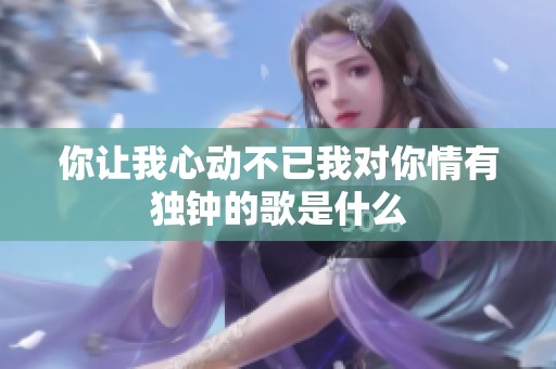你讓我心動不已我對你情有獨鐘的歌是什么